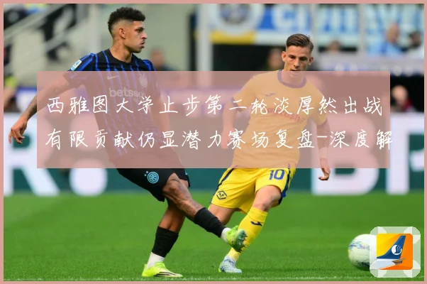 西雅图大学止步第二轮淡厚然出战有限贡献仍显潜力赛场复盘-深度解析