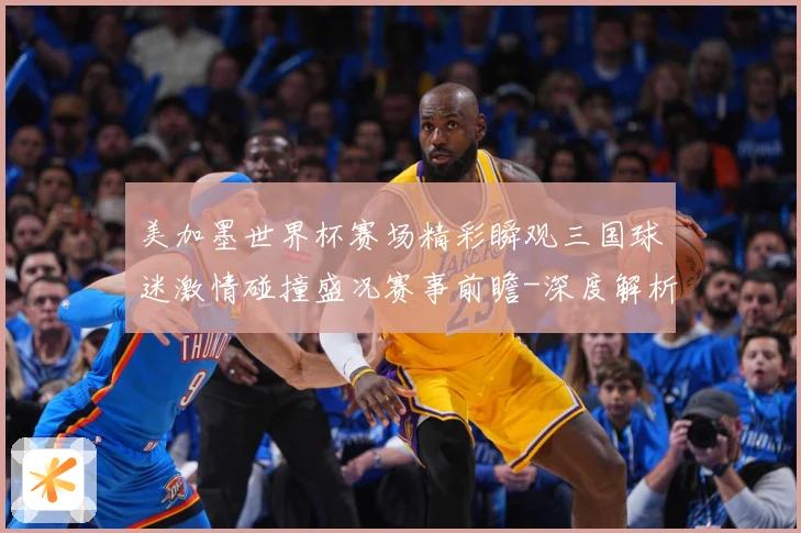美加墨世界杯赛场精彩瞬观三国球迷激情碰撞盛况赛事前瞻-深度解析