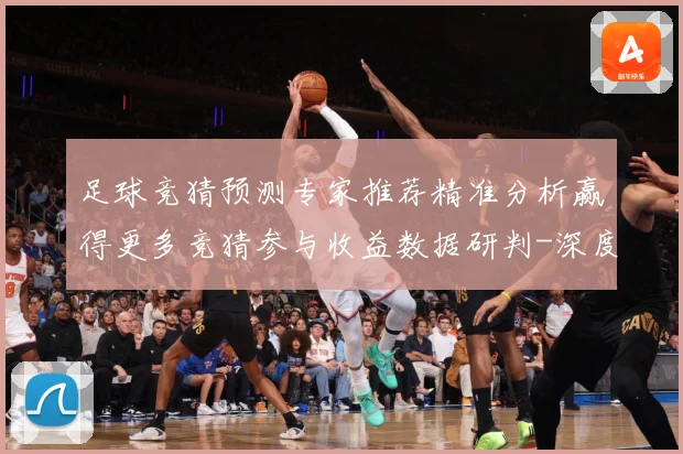 足球竞猜预测专家推荐精准分析赢得更多竞猜参与收益数据研判-深度解析