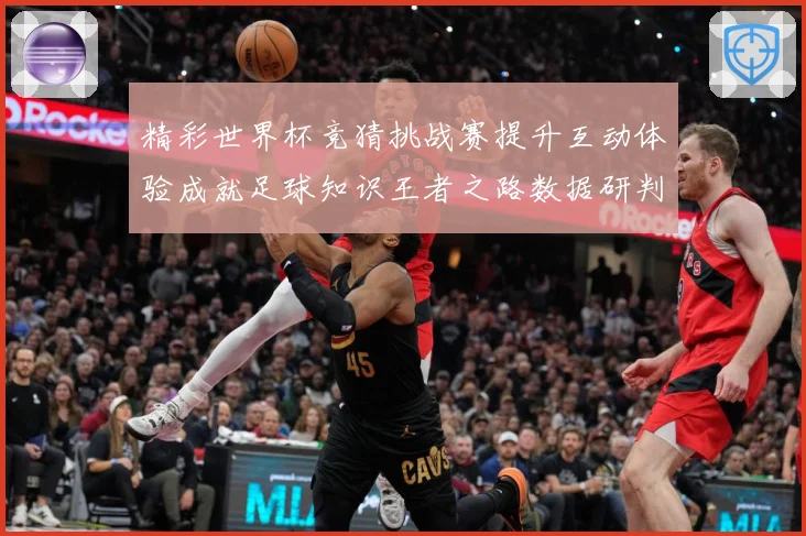 精彩世界杯竞猜挑战赛提升互动体验成就足球知识王者之路数据研判-深度解析