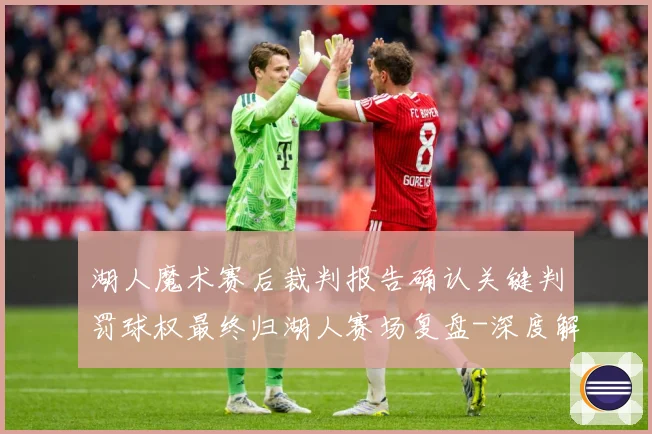 湖人魔术赛后裁判报告确认关键判罚球权最终归湖人赛场复盘-深度解析