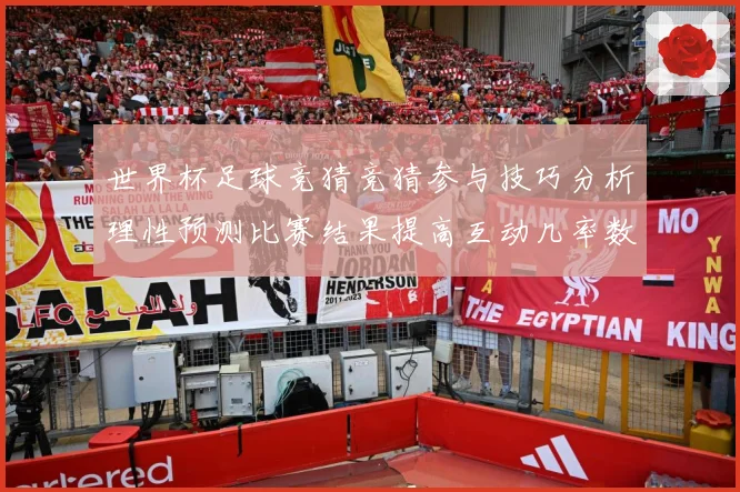 世界杯足球竞猜竞猜参与技巧分析理性预测比赛结果提高互动几率数据研判-深度解析