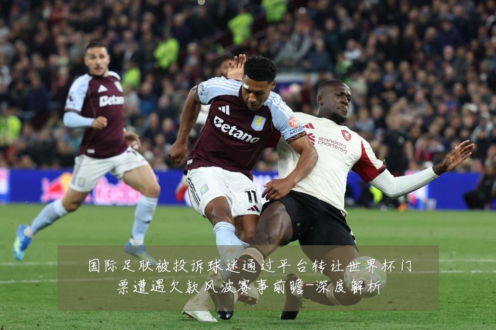 国际足联被投诉球迷通过平台转让世界杯门票遭遇欠款风波赛事前瞻-深度解析