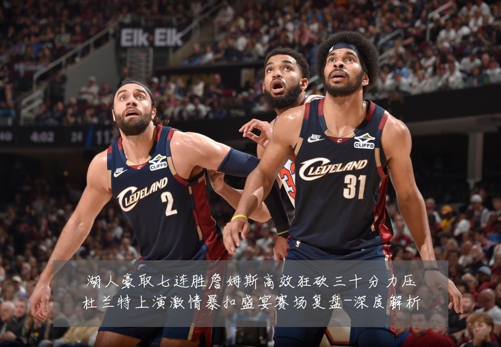 湖人豪取七连胜詹姆斯高效狂砍三十分力压杜兰特上演激情暴扣盛宴赛场复盘-深度解析
