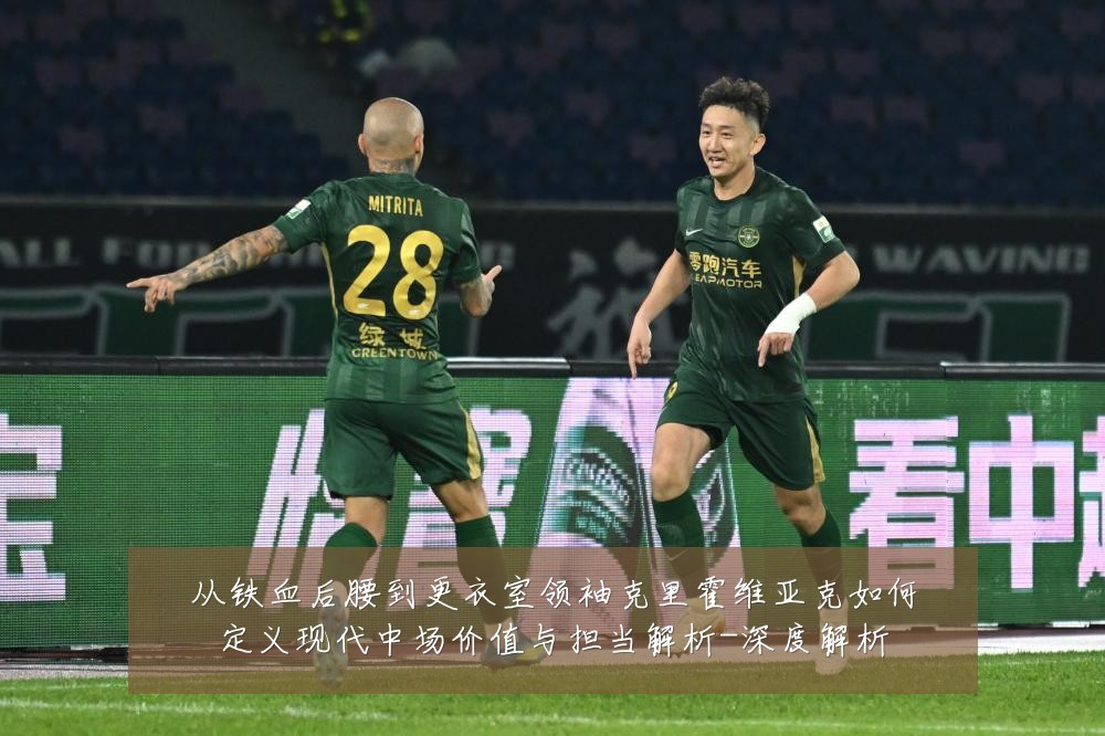 从铁血后腰到更衣室领袖克里霍维亚克如何定义现代中场价值与担当解析-深度解析