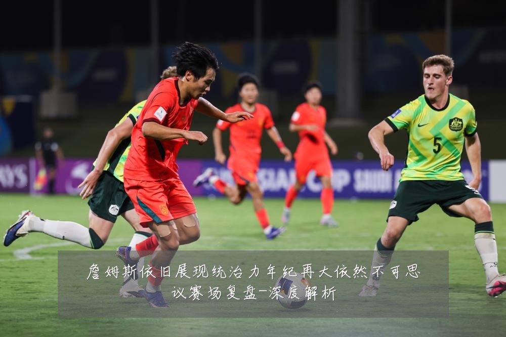詹姆斯依旧展现统治力年纪再大依然不可思议赛场复盘-深度解析